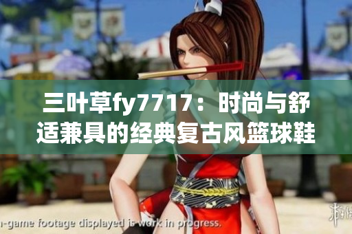 三葉草fy7717：時(shí)尚與舒適兼具的經(jīng)典復(fù)古風(fēng)籃球鞋