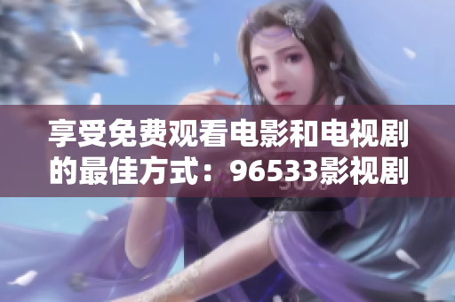 享受免費觀看電影和電視劇的最佳方式：96533影視劇免費觀看