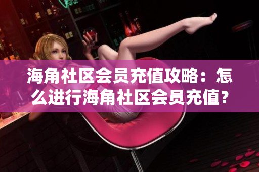 海角社區(qū)會(huì)員充值攻略：怎么進(jìn)行海角社區(qū)會(huì)員充值？