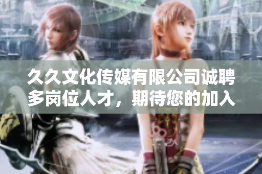 久久文化傳媒有限公司誠聘多崗位人才，期待您的加入！