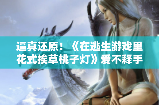 逼真還原！《在逃生游戲里花式挨草桃子燈》愛不釋手的新游戲大揭秘