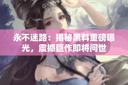 永不迷路：揭秘黑料重磅曝光，震撼巨作即將問世