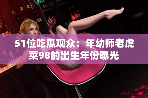 51位吃瓜觀眾：年幼師老虎菜98的出生年份曝光