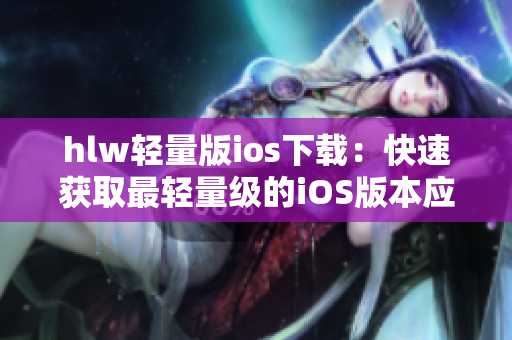 hlw輕量版ios下載：快速獲取最輕量級的iOS版本應(yīng)用
