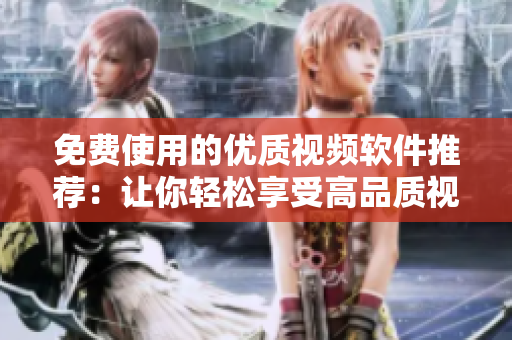 免費使用的優(yōu)質(zhì)視頻軟件推薦：讓你輕松享受高品質(zhì)視頻！