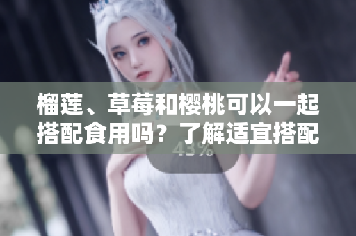 榴蓮、草莓和櫻桃可以一起搭配食用嗎？了解適宜搭配的水果組合