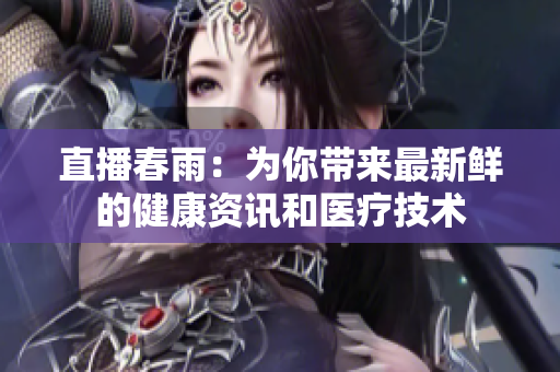 直播春雨：為你帶來(lái)最新鮮的健康資訊和醫(yī)療技術(shù)