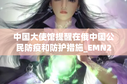 中國(guó)大使館提醒在俄中國(guó)公民防疫和防護(hù)措施_EMN20220304