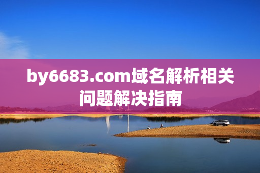 by6683.com域名解析相關(guān)問(wèn)題解決指南