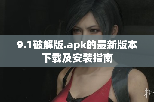 9.1破解版.apk的最新版本下載及安裝指南