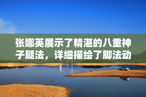張娜英展示了精湛的八重神子腿法，詳細描繪了腳法動作，讓觀眾大飽眼福。