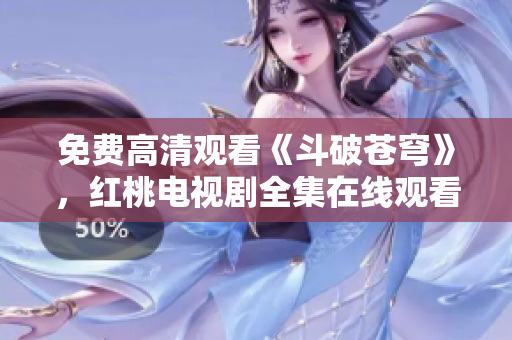 免費高清觀看《斗破蒼穹》，紅桃電視劇全集在線觀看推薦