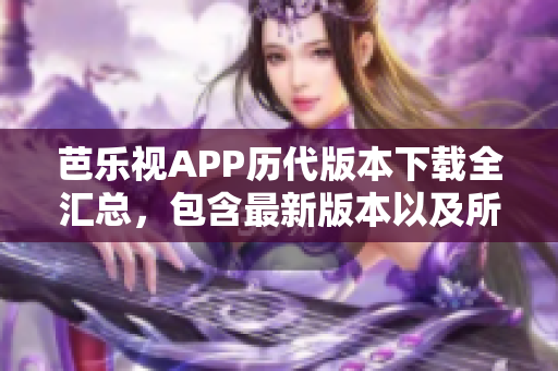 芭樂視APP歷代版本下載全匯總，包含最新版本以及所有舊版本，讓你暢享更多精彩內(nèi)容