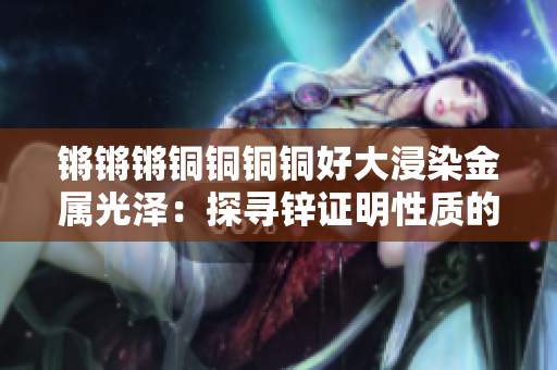 鏘鏘鏘銅銅銅銅好大浸染金屬光澤：探尋鋅證明性質(zhì)的魅力