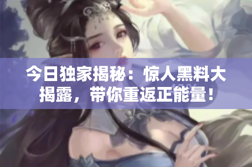 今日獨(dú)家揭秘：驚人黑料大揭露，帶你重返正能量！