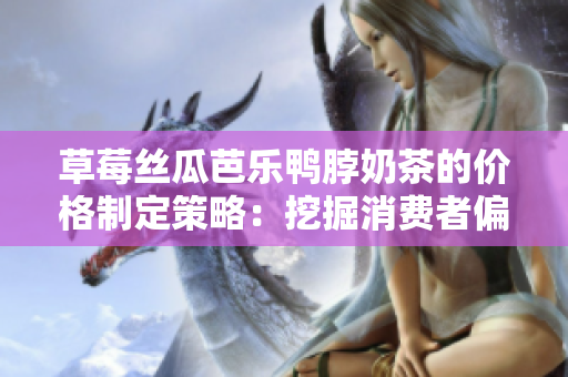 草莓絲瓜芭樂鴨脖奶茶的價(jià)格制定策略：挖掘消費(fèi)者偏好，實(shí)現(xiàn)市場(chǎng)定價(jià)合理化