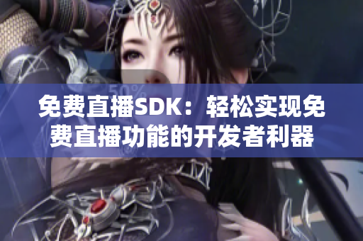 免費(fèi)直播SDK：輕松實(shí)現(xiàn)免費(fèi)直播功能的開發(fā)者利器