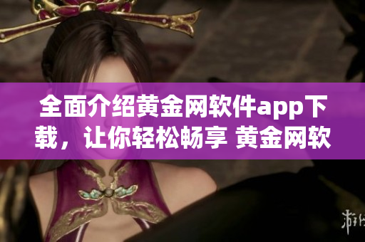 全面介紹黃金網(wǎng)軟件app下載，讓你輕松暢享 黃金網(wǎng)軟件app大全推薦、下載攻略