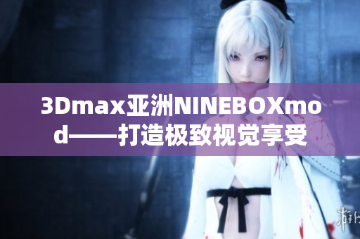3Dmax亞洲NINEBOXmod——打造極致視覺享受