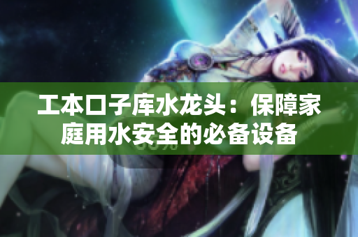 工本口子庫水龍頭：保障家庭用水安全的必備設(shè)備