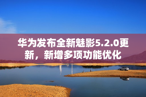 華為發(fā)布全新魅影5.2.0更新，新增多項(xiàng)功能優(yōu)化