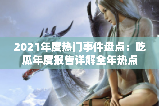2021年度熱門事件盤點：吃瓜年度報告詳解全年熱點