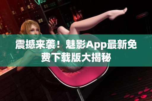 震撼來襲！魅影App最新免費(fèi)下載版大揭秘