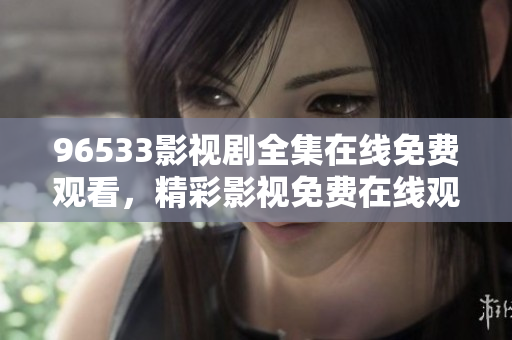 96533影視劇全集在線免費(fèi)觀看，精彩影視免費(fèi)在線觀看共享平臺(tái)