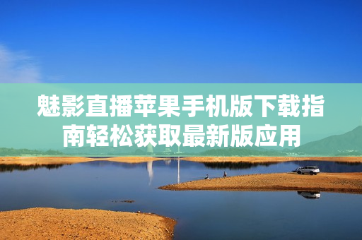 魅影直播蘋果手機(jī)版下載指南輕松獲取最新版應(yīng)用