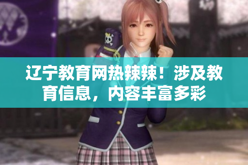 遼寧教育網(wǎng)熱辣辣！涉及教育信息，內(nèi)容豐富多彩