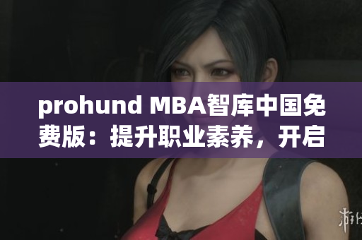 prohund MBA智庫中國免費版：提升職業(yè)素養(yǎng)，開啟管理精英之路