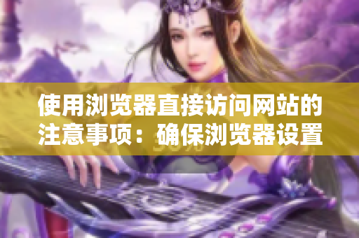 使用瀏覽器直接訪問網(wǎng)站的注意事項：確保瀏覽器設置正確，避免誤導網(wǎng)址或安全風險