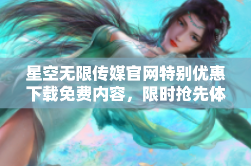 星空無限傳媒官網(wǎng)特別優(yōu)惠下載免費內容，限時搶先體驗獨家資源