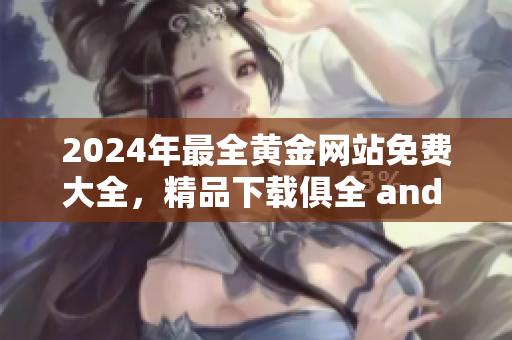 2024年最全黃金網(wǎng)站免費大全，精品下載俱全 and 絕無廣告干擾