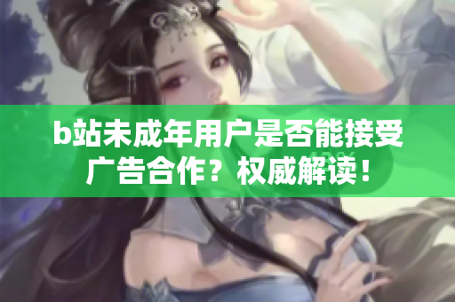 b站未成年用戶是否能接受廣告合作？權(quán)威解讀！