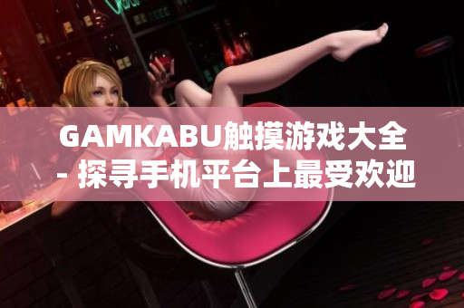 GAMKABU觸摸游戲大全 - 探尋手機平臺上最受歡迎的觸摸游戲合集