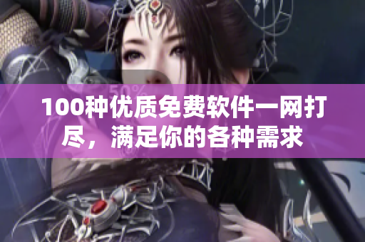 100種優(yōu)質(zhì)免費(fèi)軟件一網(wǎng)打盡，滿足你的各種需求