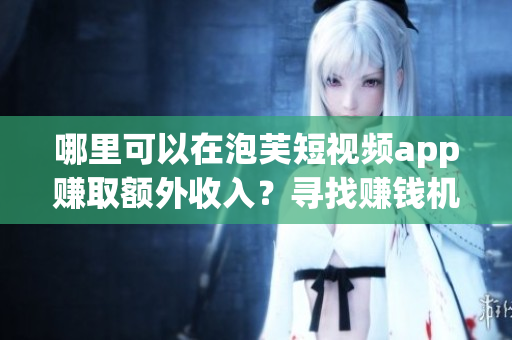 哪里可以在泡芙短視頻app賺取額外收入？尋找賺錢機(jī)會？