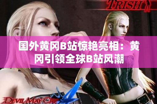 國外黃岡B站驚艷亮相：黃岡引領(lǐng)全球B站風(fēng)潮
