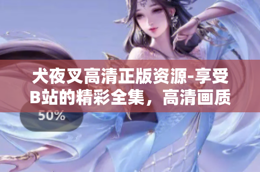 犬夜叉高清正版資源-享受B站的精彩全集，高清畫質(zhì)完美呈現(xiàn)，全新視聽盛宴！