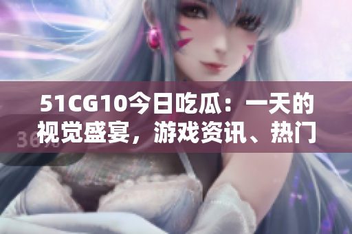51CG10今日吃瓜：一天的視覺盛宴，游戲資訊、熱門話題盡在其中