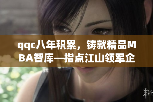 qqc八年積累，鑄就精品MBA智庫—指點(diǎn)江山領(lǐng)軍企業(yè)管理知識