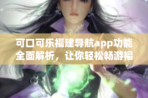 可口可樂福建導(dǎo)航app功能全面解析，讓你輕松暢游福建旅游景點