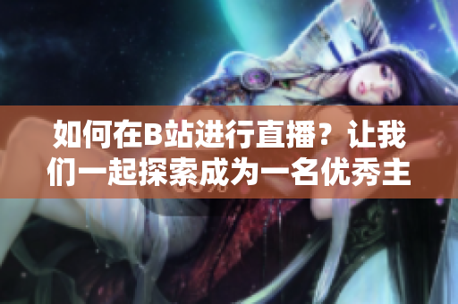如何在B站進行直播？讓我們一起探索成為一名優(yōu)秀主播的方法！