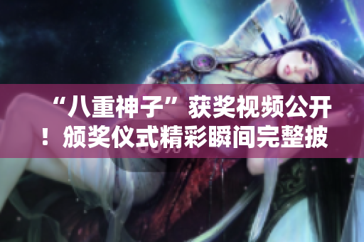 “八重神子”獲獎視頻公開！頒獎儀式精彩瞬間完整披露
