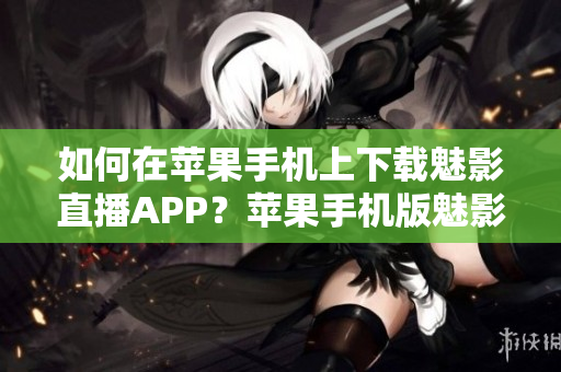 如何在蘋果手機(jī)上下載魅影直播APP？蘋果手機(jī)版魅影直播APP下載指南分享