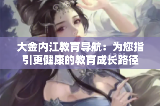 大金內(nèi)江教育導(dǎo)航：為您指引更健康的教育成長(zhǎng)路徑