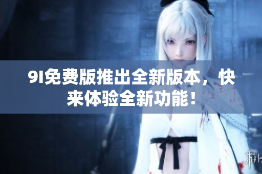 9I免費(fèi)版推出全新版本，快來體驗(yàn)全新功能！