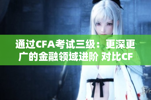 通過(guò)CFA考試三級(jí)：更深更廣的金融領(lǐng)域進(jìn)階 對(duì)比CFA考試二級(jí)：更深、更專業(yè)的金融學(xué)習(xí)