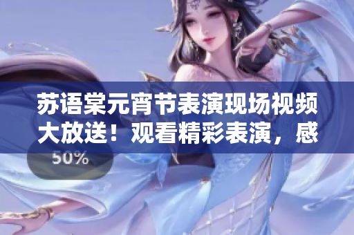 蘇語棠元宵節(jié)表演現(xiàn)場視頻大放送！觀看精彩表演，感受濃濃年味